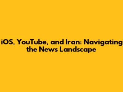 iOS, YouTube, and Iran: Navigating the News Landscape