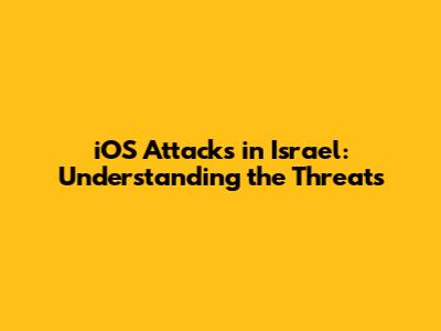 iOS Attacks in Israel: Understanding the Threats