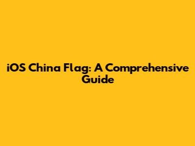 iOS China Flag: A Comprehensive Guide