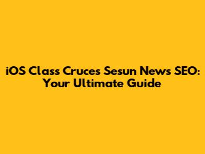 iOS Class Cruces Sesun News SEO: Your Ultimate Guide