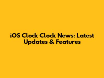 iOS Clock Clock News: Latest Updates & Features