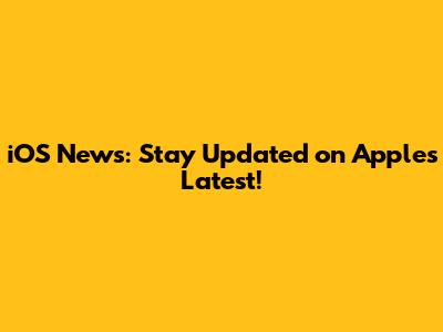 iOS News: Stay Updated on Apple's Latest!