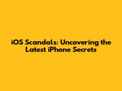 iOS Scandals: Uncovering the Latest iPhone Secrets