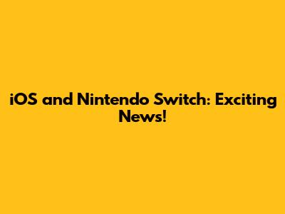 iOS and Nintendo Switch: Exciting News!