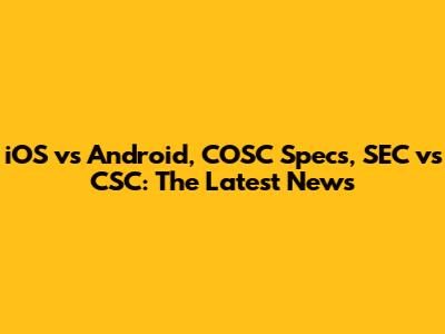 iOS vs Android, COSC Specs, SEC vs CSC: The Latest News