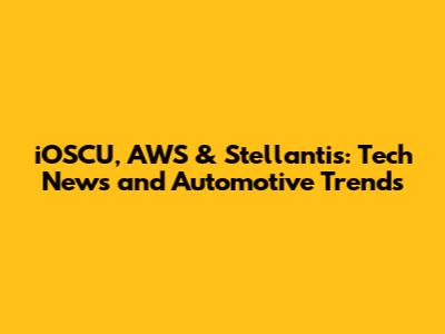iOSCU, AWS & Stellantis: Tech News and Automotive Trends