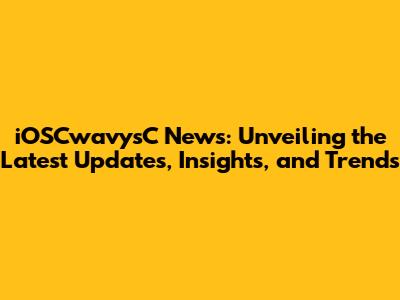iOSCwavysC News: Unveiling the Latest Updates, Insights, and Trends