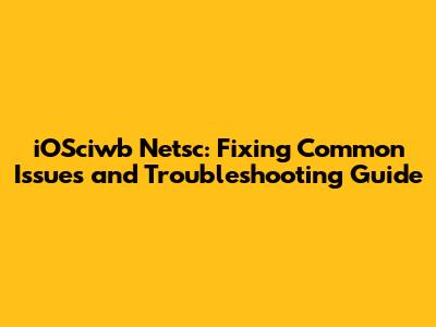 iOSciwb Netsc: Fixing Common Issues and Troubleshooting Guide