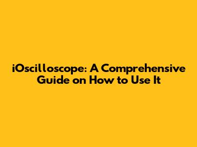 iOscilloscope: A Comprehensive Guide on How to Use It