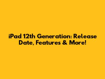 iPad 12th Generation: Release Date, Features & More!