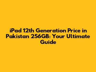 iPad 12th Generation Price in Pakistan 256GB: Your Ultimate Guide