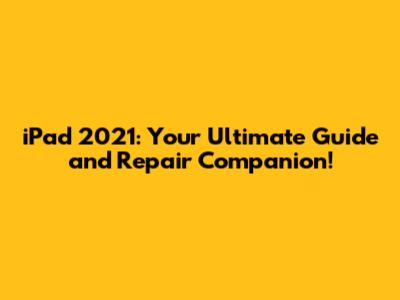 iPad 2021: Your Ultimate Guide and Repair Companion!