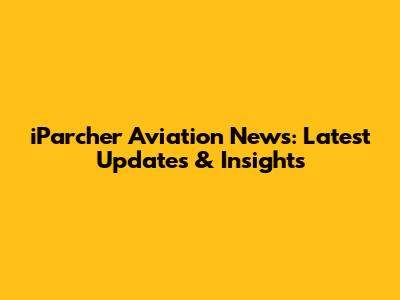 iParcher Aviation News: Latest Updates & Insights