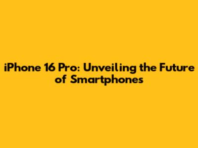 iPhone 16 Pro: Unveiling the Future of Smartphones