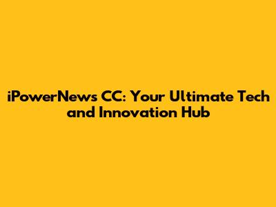 iPowerNews CC: Your Ultimate Tech and Innovation Hub