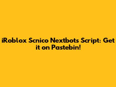 iRoblox Scnico Nextbots Script: Get it on Pastebin!