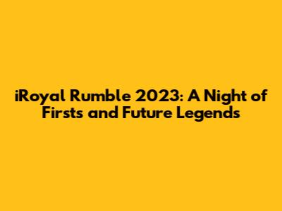 iRoyal Rumble 2023: A Night of Firsts and Future Legends