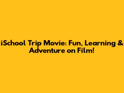 iSchool Trip Movie: Fun, Learning & Adventure on Film!