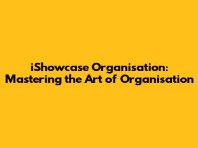 iShowcase Organisation: Mastering the Art of Organisation