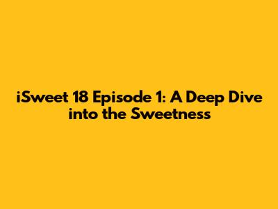 iSweet 18 Episode 1: A Deep Dive into the Sweetness
