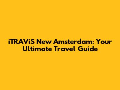 iTRAViS New Amsterdam: Your Ultimate Travel Guide