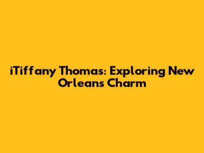 iTiffany Thomas: Exploring New Orleans' Charm