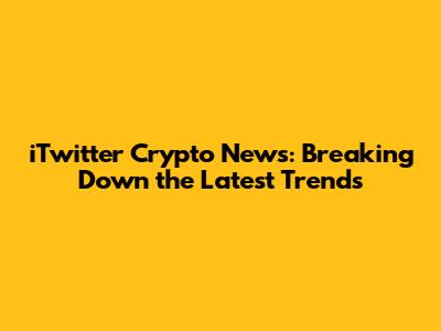 iTwitter Crypto News: Breaking Down the Latest Trends
