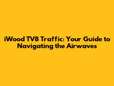 iWood TV8 Traffic: Your Guide to Navigating the Airwaves
