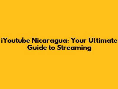 iYoutube Nicaragua: Your Ultimate Guide to Streaming