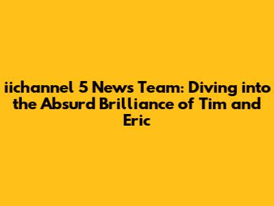 iichannel 5 News Team: Diving into the Absurd Brilliance of Tim and Eric