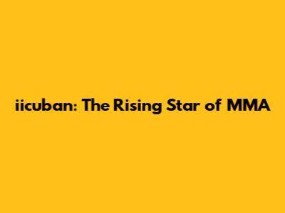 iicuban: The Rising Star of MMA