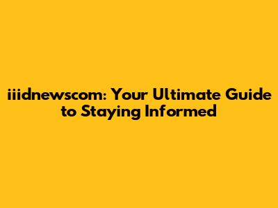 iiidnewscom: Your Ultimate Guide to Staying Informed