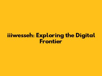 iiiwesseh: Exploring the Digital Frontier