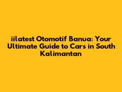 iilatest Otomotif Banua: Your Ultimate Guide to Cars in South Kalimantan