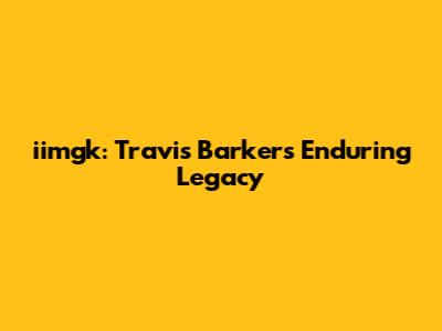 iimgk: Travis Barker's Enduring Legacy