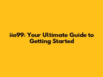 iio99: Your Ultimate Guide to Getting Started