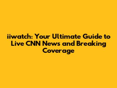 iiwatch: Your Ultimate Guide to Live CNN News and Breaking Coverage