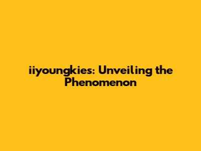 iiyoungkies: Unveiling the Phenomenon