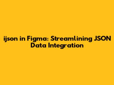 ijson in Figma: Streamlining JSON Data Integration
