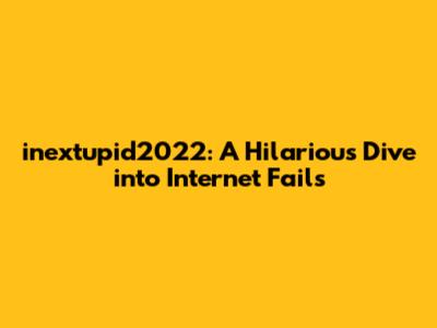inextupid2022: A Hilarious Dive into Internet Fails