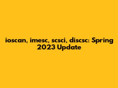 ioscan, imesc, scsci, discsc: Spring 2023 Update