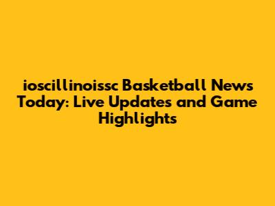 ioscillinoissc Basketball News Today: Live Updates and Game Highlights
