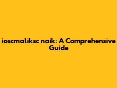 ioscmaliksc naik: A Comprehensive Guide