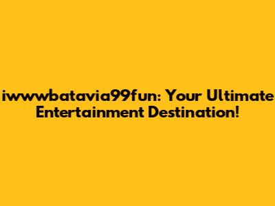 iwwwbatavia99fun: Your Ultimate Entertainment Destination!