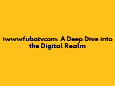 iwwwfubotvcom: A Deep Dive into the Digital Realm