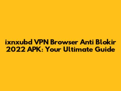 ixnxubd VPN Browser Anti Blokir 2022 APK: Your Ultimate Guide