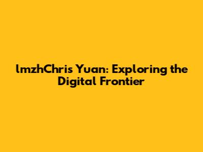 lmzhChris Yuan: Exploring the Digital Frontier