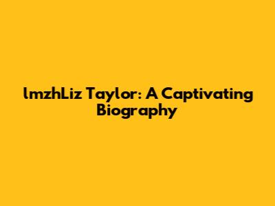 lmzhLiz Taylor: A Captivating Biography