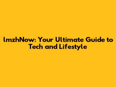lmzhNow: Your Ultimate Guide to Tech and Lifestyle