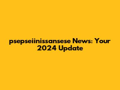 psepseiinissansese News: Your 2024 Update